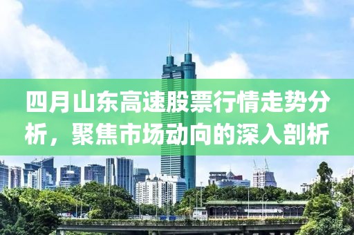四月山东高速股票行情走势分析，聚焦市场动向的深入剖析