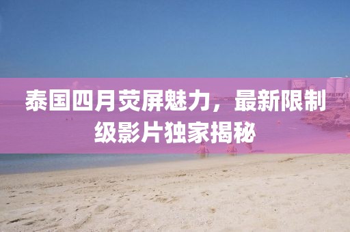 泰国四月荧屏魅力，最新限制级影片独家揭秘