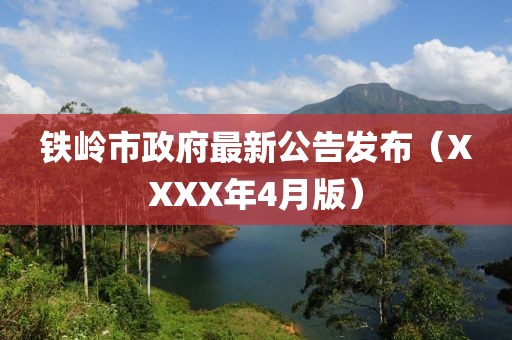 铁岭市政府最新公告发布（XXXX年4月版）