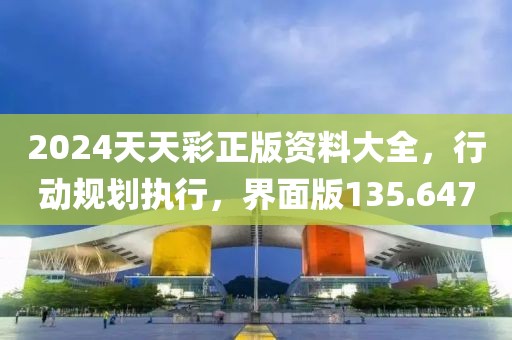 2024天天彩正版资料大全，行动规划执行，界面版135.647