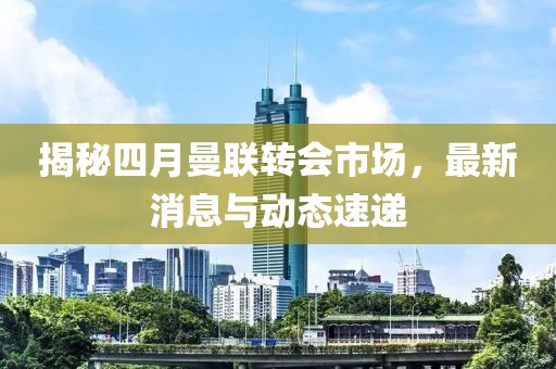 揭秘四月曼联转会市场，最新消息与动态速递