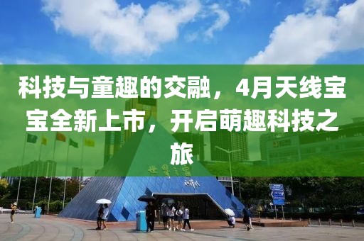 科技与童趣的交融，4月天线宝宝全新上市，开启萌趣科技之旅