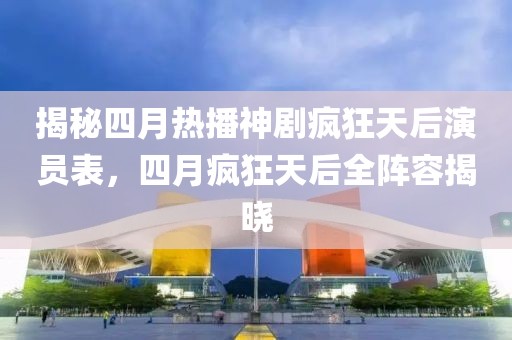 揭秘四月热播神剧疯狂天后演员表，四月疯狂天后全阵容揭晓