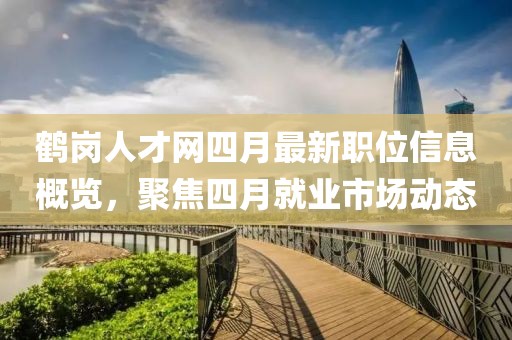 鹤岗人才网四月最新职位信息概览，聚焦四月就业市场动态