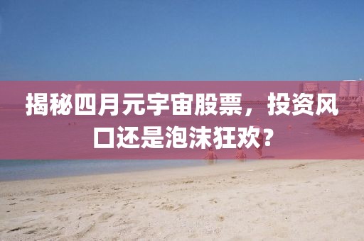 揭秘四月元宇宙股票，投资风口还是泡沫狂欢？