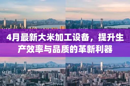 4月最新大米加工设备，提升生产效率与品质的革新利器