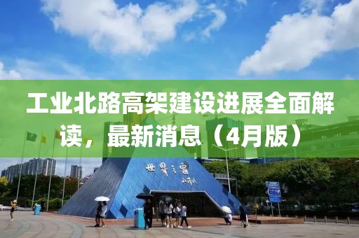 工业北路高架建设进展全面解读，最新消息（4月版）
