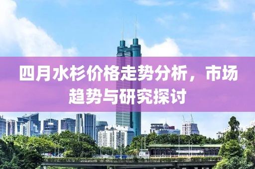 四月水杉价格走势分析，市场趋势与研究探讨