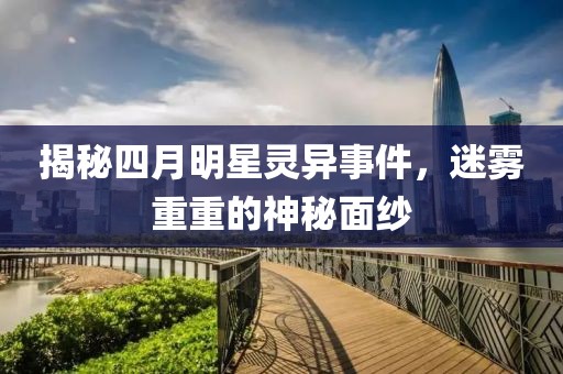 揭秘四月明星灵异事件，迷雾重重的神秘面纱