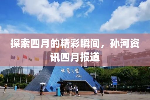 探索四月的精彩瞬间，孙河资讯四月报道
