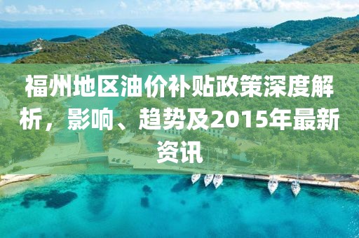 福州地区油价补贴政策深度解析，影响、趋势及2015年最新资讯