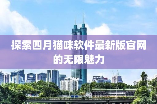 探索四月猫咪软件最新版官网的无限魅力