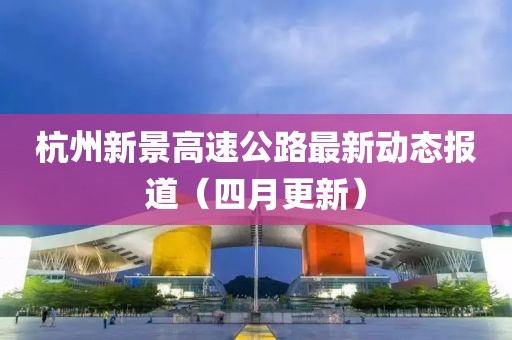 杭州新景高速公路最新动态报道（四月更新）