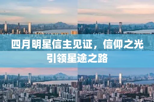 四月明星信主见证，信仰之光引领星途之路