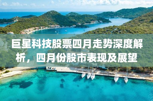 巨星科技股票四月走势深度解析，四月份股市表现及展望