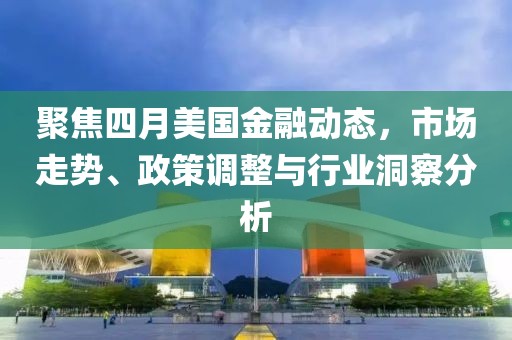 聚焦四月美国金融动态，市场走势、政策调整与行业洞察分析