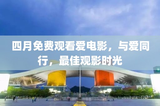 四月免费观看爱电影，与爱同行，最佳观影时光