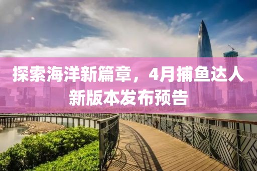 探索海洋新篇章，4月捕鱼达人新版本发布预告