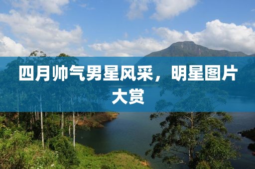 四月帅气男星风采，明星图片大赏