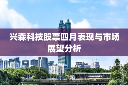 兴森科技股票四月表现与市场展望分析