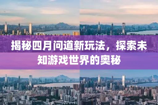 揭秘四月问道新玩法，探索未知游戏世界的奥秘