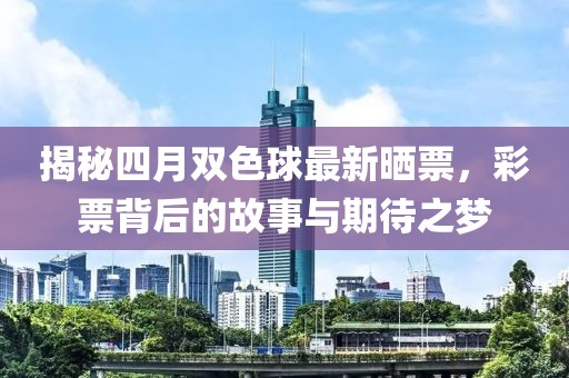 揭秘四月双色球最新晒票，彩票背后的故事与期待之梦