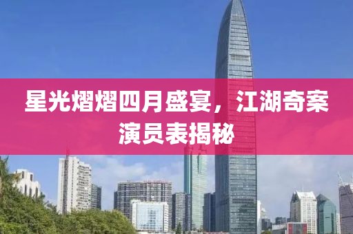 星光熠熠四月盛宴，江湖奇案演员表揭秘