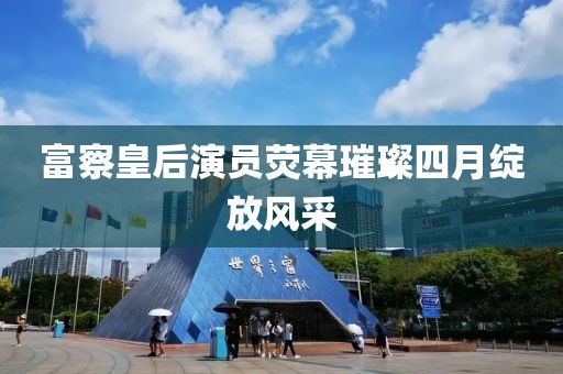 富察皇后演员荧幕璀璨四月绽放风采