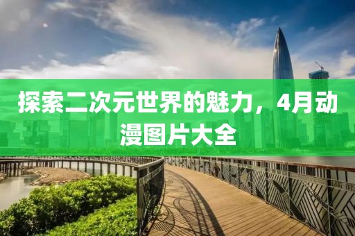 探索二次元世界的魅力，4月动漫图片大全