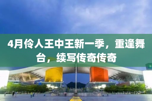 4月伶人王中王新一季，重逢舞台，续写传奇传奇
