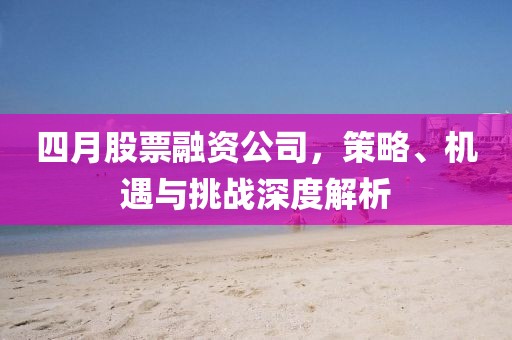 四月股票融资公司，策略、机遇与挑战深度解析