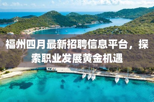 福州四月最新招聘信息平台，探索职业发展黄金机遇