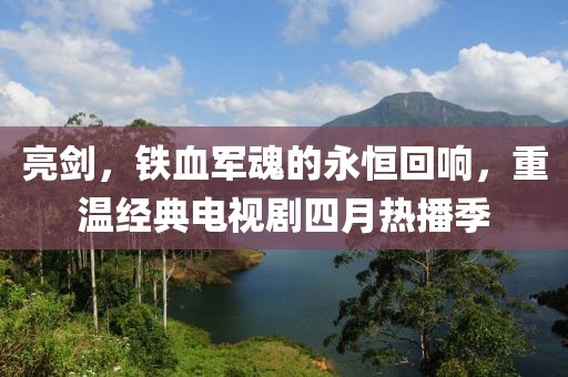 亮剑，铁血军魂的永恒回响，重温经典电视剧四月热播季