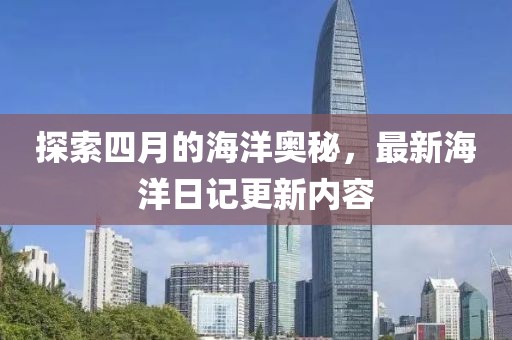 探索四月的海洋奥秘，最新海洋日记更新内容