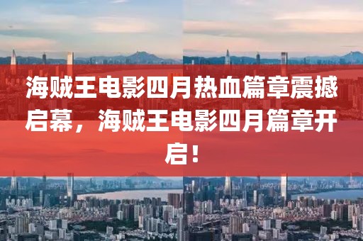 海贼王电影四月热血篇章震撼启幕，海贼王电影四月篇章开启！