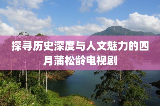 探寻历史深度与人文魅力的四月蒲松龄电视剧