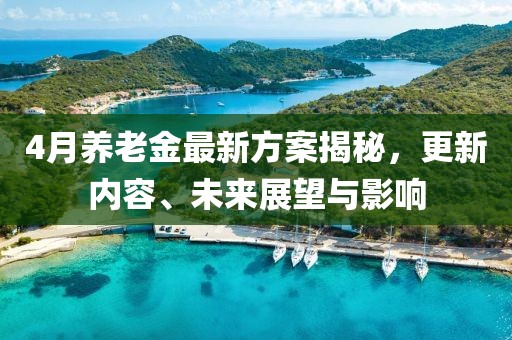 4月养老金最新方案揭秘，更新内容、未来展望与影响