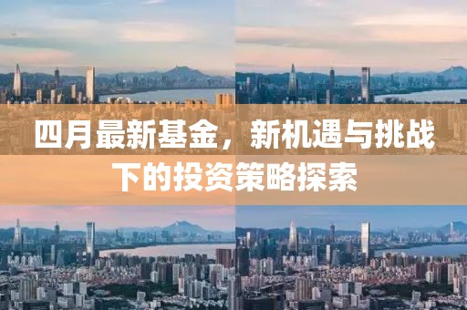 四月最新基金，新机遇与挑战下的投资策略探索