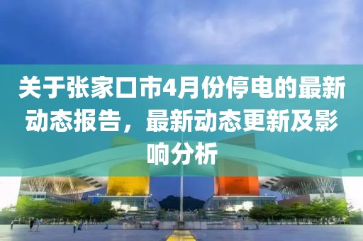 关于张家口市4月份停电的最新动态报告，最新动态更新及影响分析