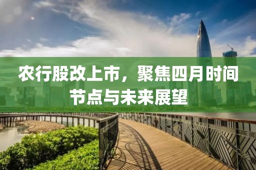 农行股改上市，聚焦四月时间节点与未来展望