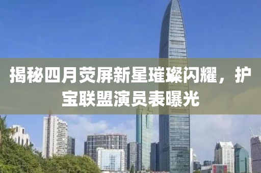 揭秘四月荧屏新星璀璨闪耀，护宝联盟演员表曝光