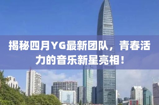 揭秘四月YG最新团队，青春活力的音乐新星亮相！