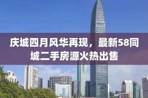 庆城四月风华再现，最新58同城二手房源火热出售