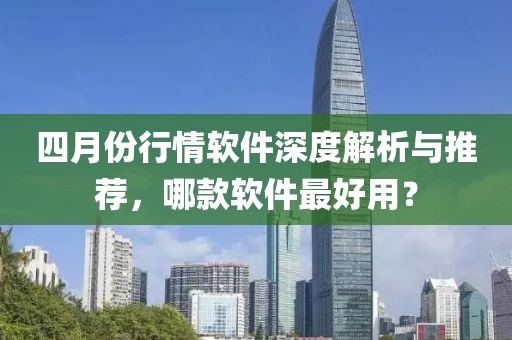 四月份行情软件深度解析与推荐，哪款软件最好用？