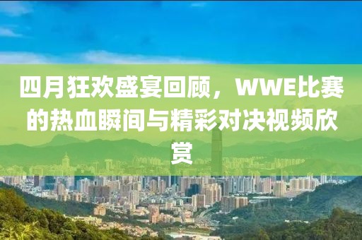 四月狂欢盛宴回顾，WWE比赛的热血瞬间与精彩对决视频欣赏