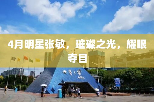 4月明星张敏，璀璨之光，耀眼夺目