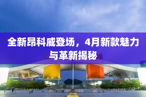 全新昂科威登场，4月新款魅力与革新揭秘