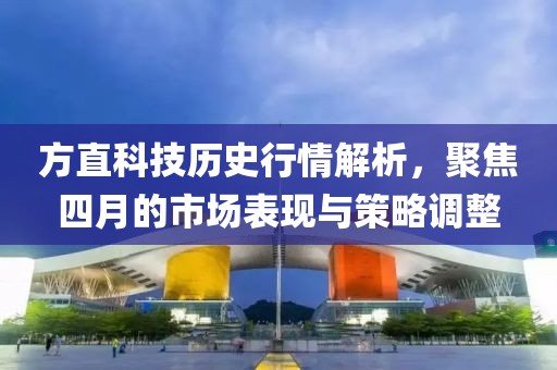 方直科技历史行情解析，聚焦四月的市场表现与策略调整