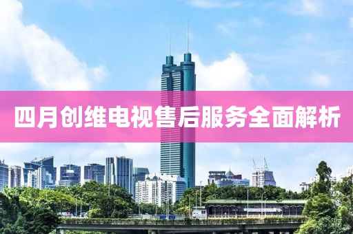 四月创维电视售后服务全面解析