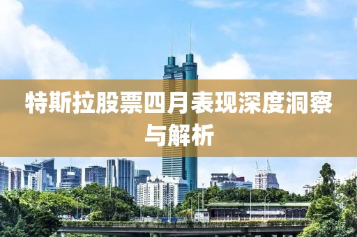 特斯拉股票四月表现深度洞察与解析